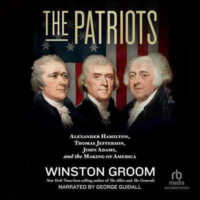 The Patriots: Alexander Hamilton, Thomas Jefferson, John Adams, and the Making of America Audibook, by Winston Groom