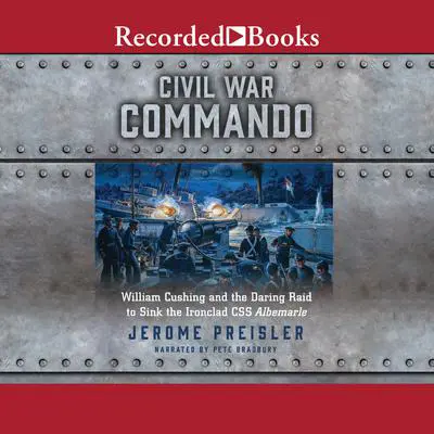 Civil War Commando: William Cushing and the Daring Raid to Sink the Ironclad CSS Albemarle Audibook, by Jerome Preisler