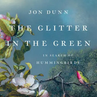 The Glitter in the Green: In Search of Hummingbirds Audibook, by Jon Dunn