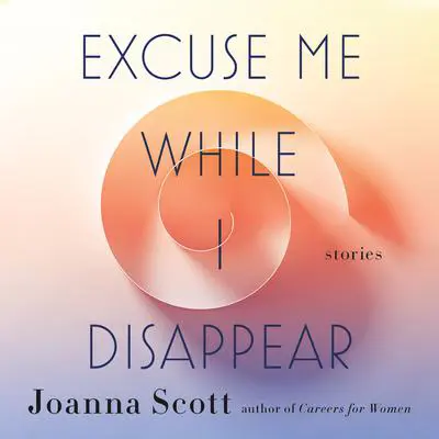 Excuse Me While I Disappear: Stories Audibook, by Joanna Scott
