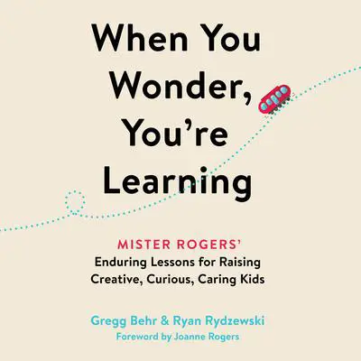 When You Wonder, You're Learning: Mister Rogers' Enduring Lessons for Raising Creative, Curious, Caring Kids Audibook, by Gregg Behr