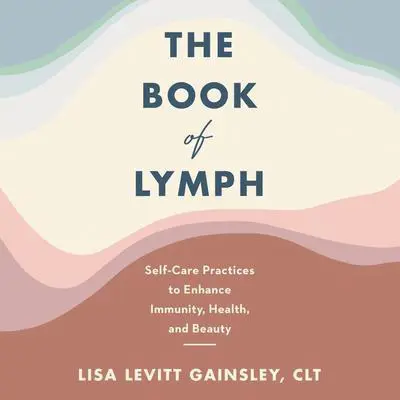 The Book of Lymph: Self-Care Practices to Enhance Immunity, Health, and Beauty Audibook, by Lisa Levitt Gainsley