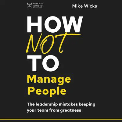 How Not to Manage People: The Leadership Mistakes Keeping Your Team from Greatness Audibook, by Mike Wicks