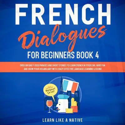 French Dialogues for Beginners Book 4: Over 100 Daily Used Phrases and Short Stories to Learn French in Your Car. Have Fun and Grow Your Vocabulary with Crazy Effective Language Learning Lessons Audibook, by Learn Like A Native