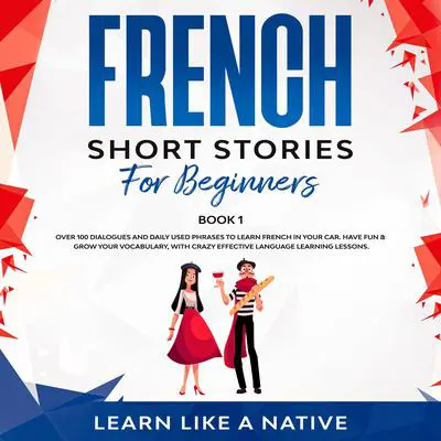 French Short Stories for Beginners Book 1: Over 100 Dialogues and Daily Used Phrases to Learn French in Your Car. Have Fun & Grow Your Vocabulary, with Crazy Effective Language Learning Lessons Audibook, by Learn Like A Native