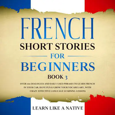 French Short Stories for Beginners Book 3: Over 100 Dialogues and Daily Used Phrases to Learn French in Your Car. Have Fun & Grow Your Vocabulary, with Crazy Effective Language Learning Lessons Audibook, by Learn Like A Native
