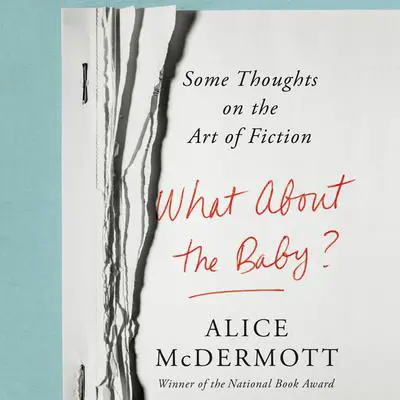 What About the Baby?: Some Thoughts on the Art of Fiction Audibook, by Alice McDermott