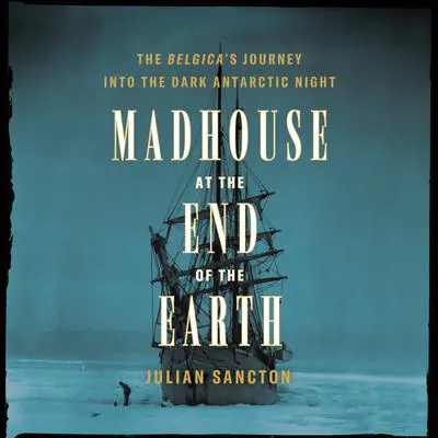 Madhouse at the End of the Earth: The Belgica's Journey into the Dark Antarctic Night Audibook, by Julian Sancton