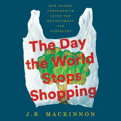 The Day the World Stops Shopping: How Ending Consumerism Saves the Environment and Ourselves Audibook, by J. B. MacKinnon