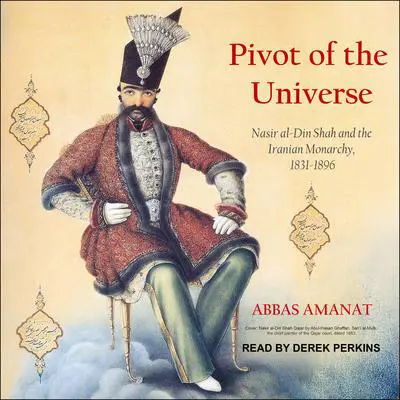 Pivot of the Universe: Nasir al-Din Shah and the Iranian Monarchy, 1831-1896 Audibook, by Abbas Amanat