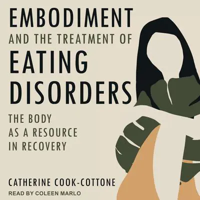 Embodiment and the Treatment of Eating Disorders: The Body as a Resource in Recovery Audibook, by Catherine Cook-Cottone