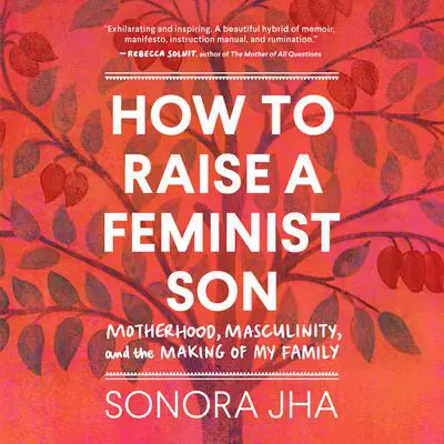 How to Raise a Feminist Son: Motherhood, Masculinity, and the Making of My Family Audibook, by Sonora Jha