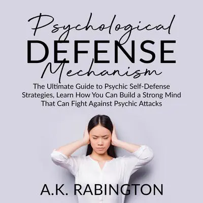 Psychological Defense Mechanism: : The Ultimate Guide to Psychic Self-Defense Strategies, Learn How You Can Build a Strong Mind That Can Fight Against Psychic Attacks Audibook, by A.K. Rabington