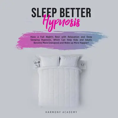 Sleep Better Hypnosis: Have a Full Night's Rest with Relaxation and Deep Sleeping Hypnosis, Which Can Help Kids and Adults Become More Energized and Wake up More Happier Audibook, by Harmony Academy