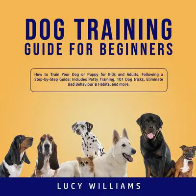 Dog Training Guide for Beginners: How to Train Your Dog or Puppy for Kids and Adults, Following a Step-by-Step Guide: Includes Potty Training, 101 Dog tricks, Eliminate Bad Behavior & Habits, and more. Audibook, by Lucy Williams