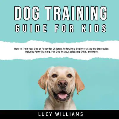 Dog Training Guide for Kids: How to Train Your Dog or Puppy for Children, Following a Beginners Step-By-Step guide: Includes Potty Training, 101 Dog Tricks, Socializing Skills, and More. Audibook, by Lucy Williams