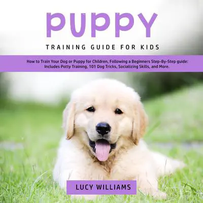Puppy Training Guide for Kids: How to Train Your Dog or Puppy for Children, Following a Beginners Step-By-Step guide: Includes Potty Training, 101 Dog Tricks, Socializing Skills, and More. Audibook, by Lucy Williams