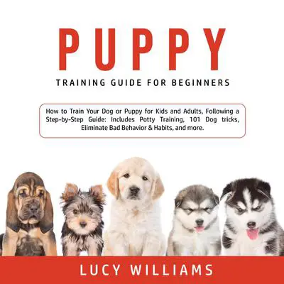 Puppy Training Guide for Beginners: How to Train Your Dog or Puppy for Kids and Adults, Following a Step-by-Step Guide: Includes Potty Training, 101 Dog tricks, Eliminate Bad Behavior & Habits, and more. Audibook, by Lucy Williams