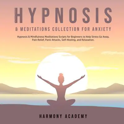 Hypnosis & Meditations Collection for Anxiety: Hypnosis & Mindfulness Meditations Scripts for Beginners to Help Stress Go Away, Pain Relief, Panic Attacks, Self-Healing, and Relaxation. Audibook, by Harmony Academy