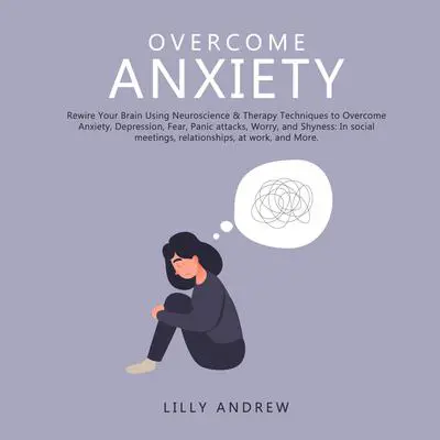 Overcome Anxiety: Rewire Your Brain Using Neuroscience &amp; Therapy Techniques to Overcome Anxiety, Depression, Fear, Panic Attacks, Worry, and Shyness: In Social Meetings, Relationships, at Work, and More Audibook, by Lilly Andrew
