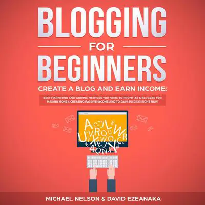 Blogging for Beginners, Create a Blog and Earn Income: : Best Marketing and Writing Methods You NEED; to Profit as a Blogger for Making Money, Creating Passive Income and to Gain Success RIGHT NOW. Audibook, by David Ezeanaka