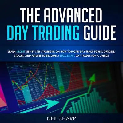 The Advanced Day Trading Guide: Learn Secret Strategies on How You Can Day Trade Forex, Options, Stocks, and Futures to Become a SUCCESSFUL Day Trader For a Living! Audibook, by Neil Sharp