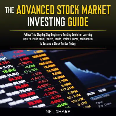 The Advanced Stock Market Investing Guide: Follow This Step by Step Beginners Trading Guide for Learning How to Trade Penny Stocks, Bonds, Options, Forex, and Shares; to Become a Stock Trader Today! Audibook, by Neil Sharp