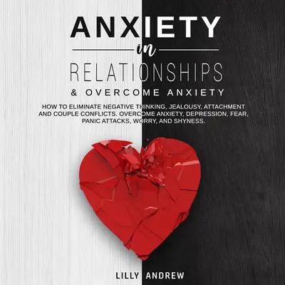 Anxiety in Relationships & Overcome Anxiety: How to Eliminate Negative Thinking, Jealousy, Attachment and Couple Conflicts. Overcome Anxiety, Depression, Fear, Panic attacks, Worry, and Shyness. Audibook, by Lilly Andrew