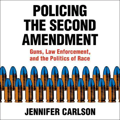 Policing the Second Amendment: Guns, Law Enforcement, and the Politics of Race Audibook, by Jennifer Carlson