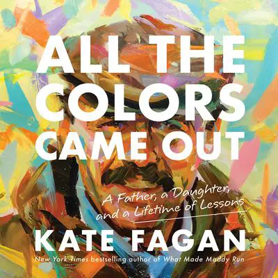 All the Colors Came Out: A Father, a Daughter, and a Lifetime of Lessons Audibook, by Kate Fagan