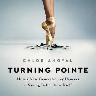 Turning Pointe: How a New Generation of Dancers Is Saving Ballet from Itself Audibook, by Chloe Angyal