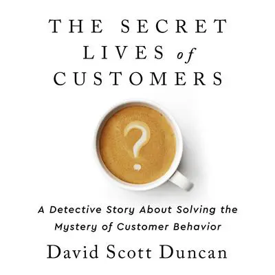 The Secret Lives of Customers: A Detective Story About Solving the Mystery of Customer Behavior Audibook, by David S. Duncan
