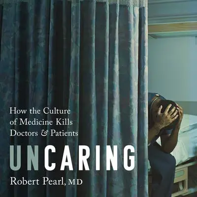 Uncaring: How the Culture of Medicine Kills Doctors and Patients Audibook, by Robert Pearl