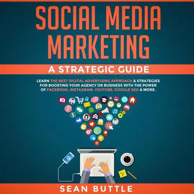 Social Media Marketing a Strategic Guide: Learn the Best Digital Advertising Approach & Strategies for Boosting Your Agency or Business with the Power of Facebook, Instagram, YouTube, Google SEO & More Audibook, by Sean Buttle