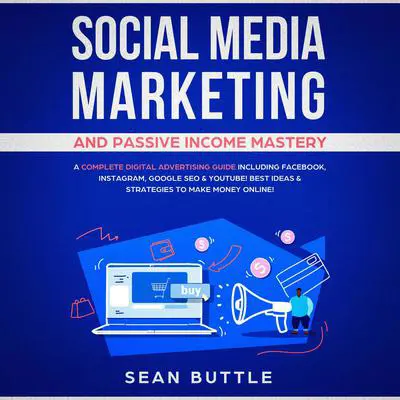 Social Media Marketing and Passive Income Mastery: A Complete Digital Advertising Guide Including Facebook, Instagram, Google SEO & Youtube! Best Ideas & Strategies to Make Money Online! Audibook, by Sean Buttle