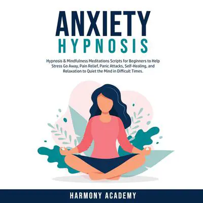 Anxiety Hypnosis: Hypnosis & Mindfulness Meditations Scripts for Beginners to Help Stress Go Away, Pain Relief, Panic Attacks, Self-Healing, and Relaxation to Quiet the Mind in Difficult Times. Audibook, by Harmony Academy