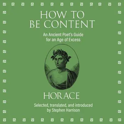 How to Be Content: An Ancient Poet's Guide for an Age of Excess Audibook, by Horace 