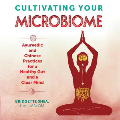 Cultivating Your Microbiome: Ayurvedic and Chinese Practices for a Healthy Gut and a Clear Mind Audibook, by Bridgette Shea