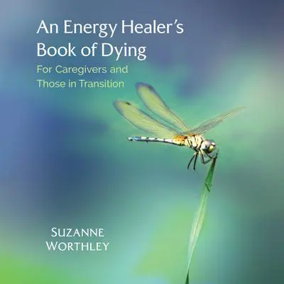 An Energy Healer's Book of Dying: For Caregivers and Those in Transition Audibook, by Suzanne Worthley