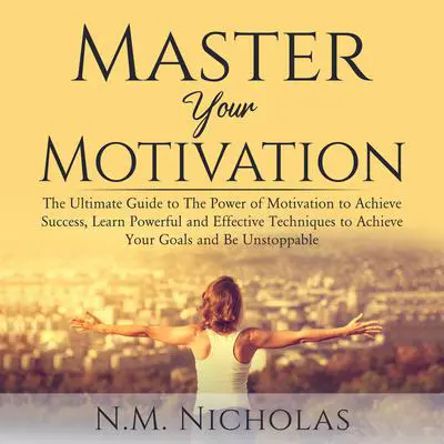 Master Your Motivation: The Ultimate Guide to The Power of Motivation to Achieve Success, Learn Powerful and Effective Techniques to Achieve Your Goals and Be Unstoppable Audibook, by N.M. Nicholas