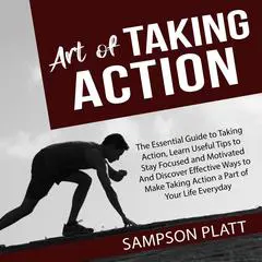 Art of Taking Action: The Essential Guide to Taking Action, Learn Useful Tips to Stay Focused and Motivated And Discover Effective Ways to Make Taking Action a Part of Your Life Everyday Audibook, by Sampson Platt