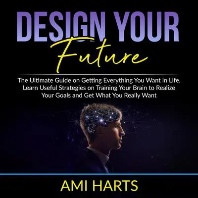 Design Your Future: The Ultimate Guide on Getting Everything You Want in Life, Learn Useful Strategies on Training Your Brain to Realize Your Goals and Get What You Really Want Audibook, by Ami Harts