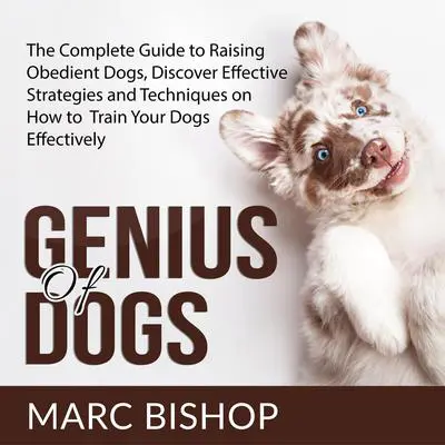 Genius of Dogs: The Complete Guide to Raising Obedient Dogs, Discover Effective Strategies and Techniques on How to Train Your Dogs Effectively  Audibook, by Marc Bishop