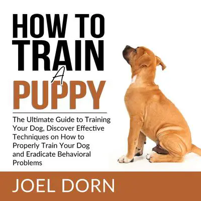 How to Train a Puppy: The Ultimate Guide to Training Your Dog, Discover Effective Techniques on How to Properly Train Your Dog and Eradicate Behavioral Problems Audibook, by Joel Dorn