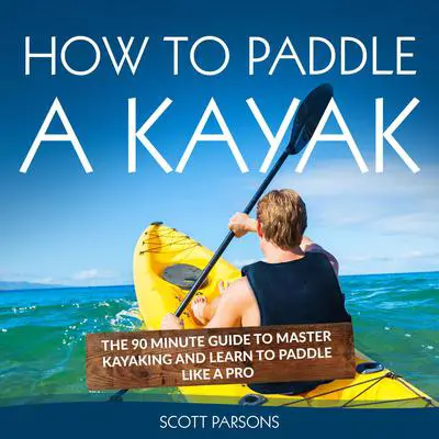 How to Paddle a Kayak: The 90 Minute Guide to Master Kayaking and Learn to Paddle Like a Pro Audibook, by Scott Parsons