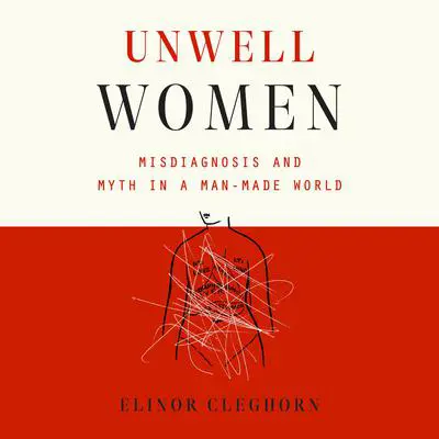 Unwell Women: Misdiagnosis and Myth in a Man-Made World Audibook, by Elinor Cleghorn