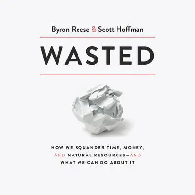 Wasted: How We Squander Time, Money, and Natural Resources-and What We Can Do About It Audibook, by Byron Reese