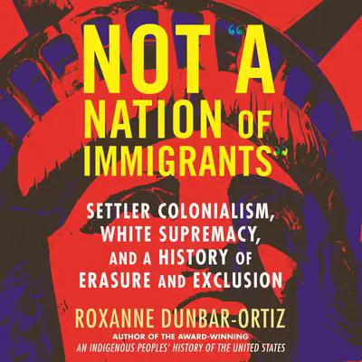 Not 'A Nation of Immigrants': Settler Colonialism, White Supremacy, and a History of Erasure and Exclusion Audibook, by Roxanne Dunbar-Ortiz