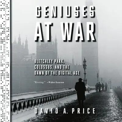 Geniuses at War: Bletchley Park, Colossus, and the Dawn of the Digital Age Audibook, by David A. Price