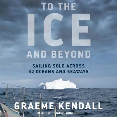 To the Ice and Beyond: Sailing Solo Across 32 Oceans and Seaways Audibook, by Graeme Kendall
